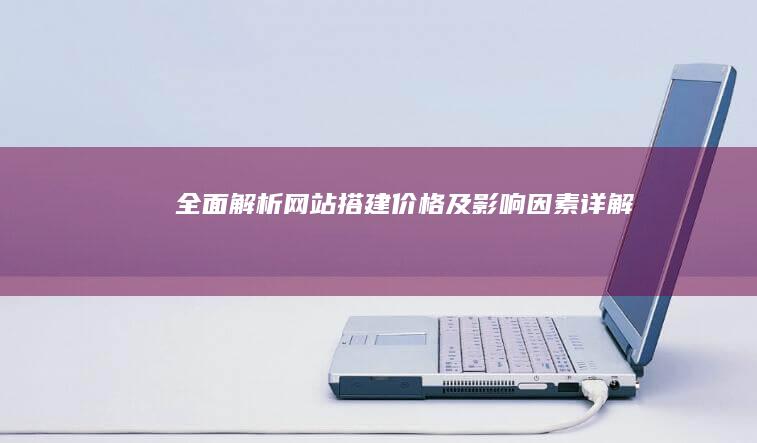 全面解析：网站搭建价格及影响因素详解